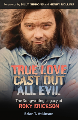 True Love Cast Out All Evil: The Songwriting Legacy of Roky Erickson - Atkinson, Brian T, and Gibbons, Billy (Foreword by), and Rollins, Henry (Foreword by)