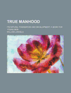 True Manhood: Its Nature, Foundation and Development. a Book for Young Men