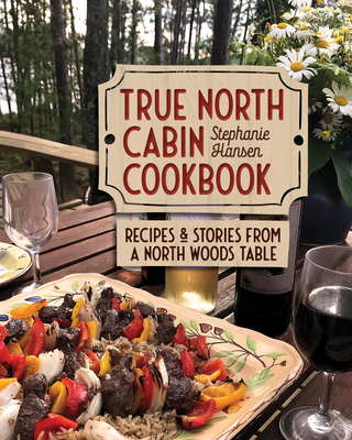 True North Cabin Cookbook: Recipes and Stories from a North Woods Table - Hansen, Stephanie