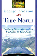 True North: Exploring the Great Canadian Wilderness by Bush Plane
