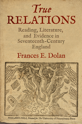 True Relations: Reading, Literature, and Evidence in Seventeenth-Century England - Dolan, Frances E.