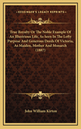 True Royalty or the Noble Example of an Illustrious Life, as Seen in the Lofty Purpose and Generous Deeds of Victoria, as Maiden, Mother and Monarch (1887)