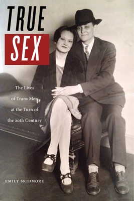 True Sex: The Lives of Trans Men at the Turn of the Twentieth Century - Skidmore, Emily