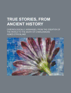 True Stories, from Ancient History: Chronologically Arranged, from the Creation of the World to the Death of Charlemagne