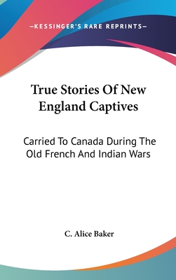 True Stories Of New England Captives: Carried To Canada During The Old French And Indian Wars - Baker, C Alice