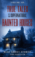 True Tales Of The Supernatural: Haunted Houses: Real Ghost Stories: Volume Six