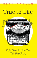 True to Life: Fifty Steps to Help You Tell Your Story