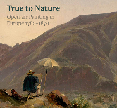 True to Nature: Open-Air Painting in Europe 1780-1870 - Luijten, Ger (Editor), and Morton, Mary (Editor), and Munro, Jane (Editor)