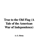 True to the Old Flag (a Tale of the American War of Independence)