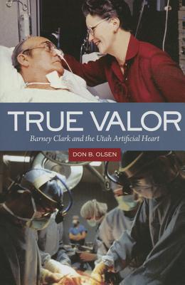 True Valor: Barney Clark and the Utah Artificial Heart - Olsen, Don B