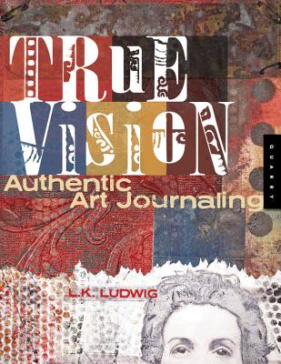 True Vision: Authentic Art Journaling - Ludwig, L K