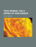 True Woman, the a Series of Discourses