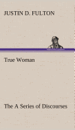 True Woman, The A Series of Discourses