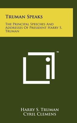 Truman Speaks: The Principal Speeches And Addresses Of President Harry S. Truman - Truman, Harry S, and Clemens, Cyril (Editor)