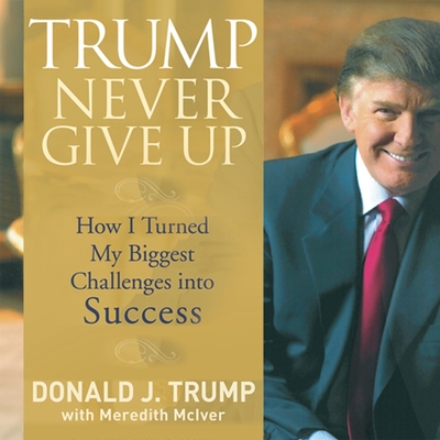 Trump Never Give Up: How I Turned My Biggest Challenges Into Success - Trump, Donald J, and McIver, Meredith (Contributions by), and Blane, Steve (Read by)