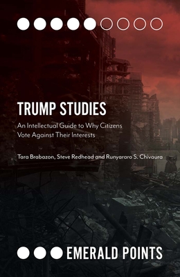 Trump Studies: An Intellectual Guide to Why Citizens Vote Against Their Interests - Brabazon, Tara, and Redhead, Steve, and Chivaura, Runyararo S.