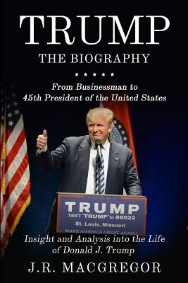 Trump - The Biography: From Businessman to 45th President of the United States: Insight and Analysis into the Life of Donald J. Trump - MacGregor, J R