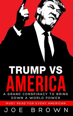 Trump vs America: A grand conspiracy to bring down a world power, a must read for every American - Brown, Joe