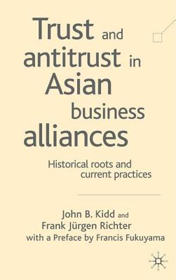 Trust and Antitrust in Asian Business Alliances: Historical Roots and Current Practices - Kidd, John B, and Richter, Frank-Jrgen