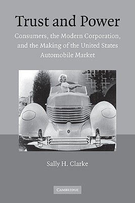 Trust and Power: Consumers, the Modern Corporation, and the Making of the United States Automobile Market - Clarke, Sally H