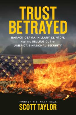 Trust Betrayed: Barack Obama, Hillary Clinton, and the Selling Out of America's National Security - Taylor, Scott
