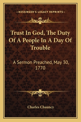 Trust in God, the Duty of a People in a Day of Trouble: A Sermon Preached, May 30, 1770 - Chauncy, Charles