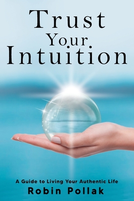 Trust Your Intuition: A Guide to Living Your Authentic Life - Pollak, Robin
