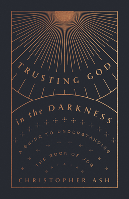 Trusting God in the Darkness: A Guide to Understanding the Book of Job - Ash, Christopher
