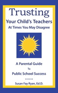 Trusting Your Child's Teachers: at Times You May Disagree: A Parental Guide to Public School Success