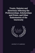 Trusts, Statutes and Directions Affecting the Professorships, Scholarships and Prizes, and Other Endowments of the University