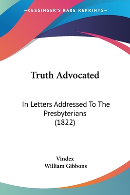 Truth Advocated: In Letters Addressed To The Presbyterians (1822) - Vindex, and Gibbons, William