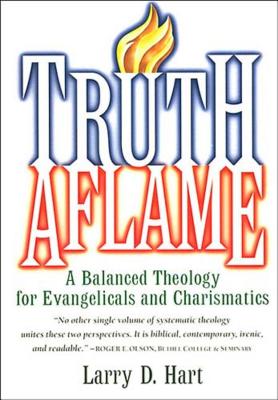 Truth Aflame: A Balanced Theology for Evangelicals and Charismatics - Hart, Larry D, Ph.D.