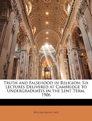 Truth and Falsehood in Religion: Six Lectures Delivered at Cambridge to Undergraduates in the Lent Term, 1906 - Inge, William Ralph