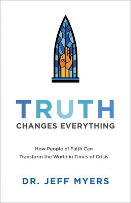 Truth Changes Everything: How People of Faith Can Transform the World in Times of Crisis - Myers, Jeff, Dr.