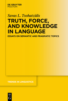 Truth, Force, and Knowledge in Language: Essays on Semantic and Pragmatic Topics - Tsohatzidis, Savas L