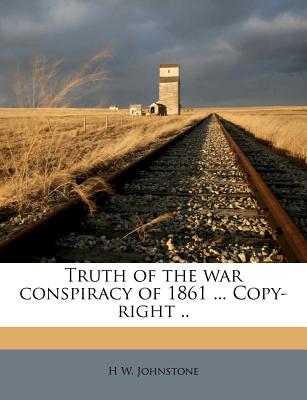 Truth of the War Conspiracy of 1861 ... Copy-Right .. Volume 1 - Johnstone, H W