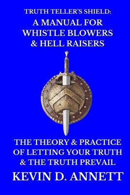 Truth Teller's Shield: A Manual for Whistle Blowers & Hell Raisers: The Theory & Practice of Letting Your Truth & The Truth Prevail - Annett, Kevin Daniel