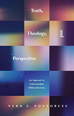 Truth, Theology, and Perspective: An Approach to Understanding Biblical Doctrine - Poythress, Vern S