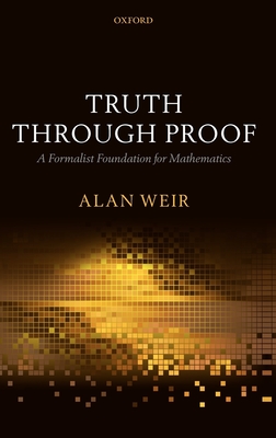 Truth Through Proof: A Formalist Foundation for Mathematics - Weir, Alan