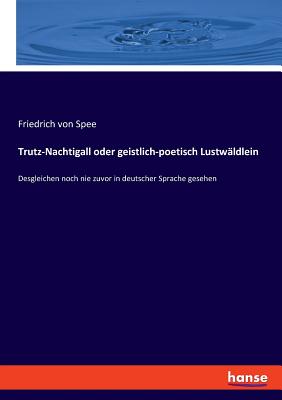 Trutz-Nachtigall oder geistlich-poetisch Lustw?ldlein: Desgleichen noch nie zuvor in deutscher Sprache gesehen - Spee, Friedrich Von