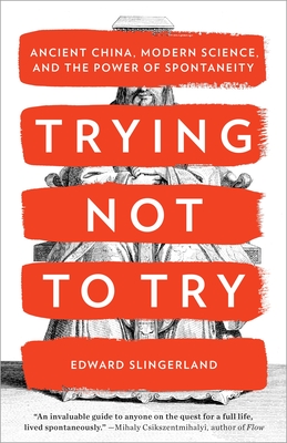 Trying Not to Try: Ancient China, Modern Science, and the Power of Spontaneity - Slingerland, Edward