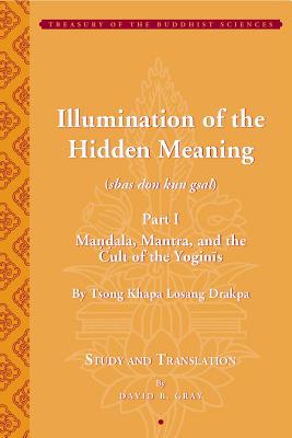 Tsong Khapa's Illumination of the Hidden Meaning: Mandala, Mantra, and the Cult of the Yognis: A Study and Annotated Translation of Chapters 1-24 of the Sbas Don Kun Sel - Gray, David (Editor)