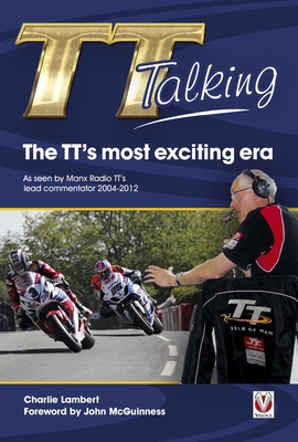 Tt Talking - the Tt's Most Exciting Era: As Seen by Manx Radio Tt's Lead Commentator 2004-2012 - Lambert, Charlie