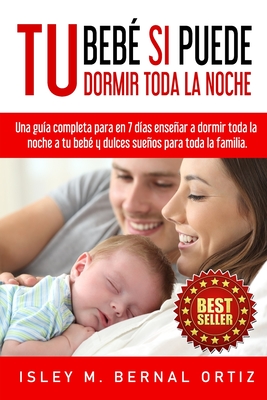 Tu Beb Si Puede Dormir Toda La Noche: Una gua completa y prctica para en 7 das ensear a dormir toda la noche a tu beb y dulces sueos para toda la familia - Bernal Ortiz, Isley Mayeli