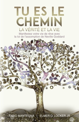 Tu es le Chemin, la V?rit? et la Vie: Manifeste ta vie de r?ve avec la loi de l'assomption de Neville Goddard - Un livre sur le succ?s et la spiritualit? - Locker, Elmer O, Jr., and Goddard, Neville, and Mantegna, Fabio