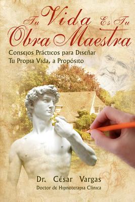 Tu Vida Es Tu Obra Maestra: Consejos Practicos Para Disenar Tu Propia Vida - Vargas, Cesar