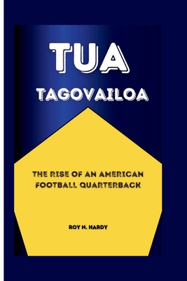 Tua Tagovailoa: The Rise of an American Football Quarterback - N Hardy, Roy