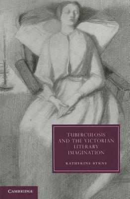 Tuberculosis and the Victorian Literary Imagination - Byrne, Katherine