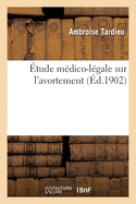 ?tude M?dico-L?gale Sur l'Avortement. de l'Obligation de D?clarer ? l'?tat Civil Les Foetus Mort-N?s: Et d'Observations Pour Servir ? l'Histoire M?dico-L?gale Des Grossesses Fausses. 6e ?dition