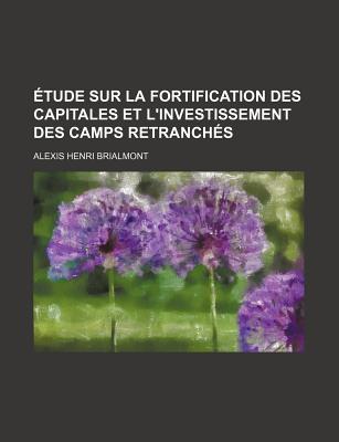 ?tude Sur La Fortification Des Capitales Et l'Investissement Des Camps Retranch?s - Brialmont, Alexis Henri